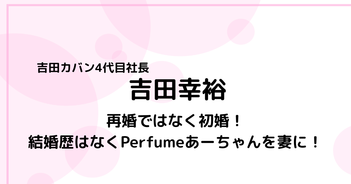 吉田幸裕は再婚ではなく初婚!結婚歴はなくPerfumeあーちゃんを妻に!